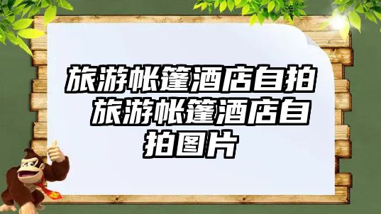 旅游帳篷酒店自拍 旅游帳篷酒店自拍圖片
