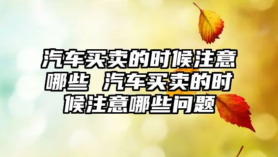汽車買賣的時候注意哪些 汽車買賣的時候注意哪些問題