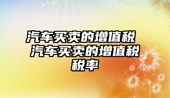 汽車買賣的增值稅 汽車買賣的增值稅稅率