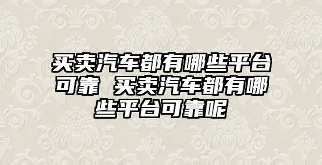 買賣汽車都有哪些平臺可靠 買賣汽車都有哪些平臺可靠呢