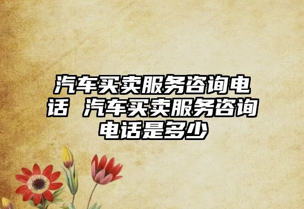 汽車買賣服務咨詢電話 汽車買賣服務咨詢電話是多少