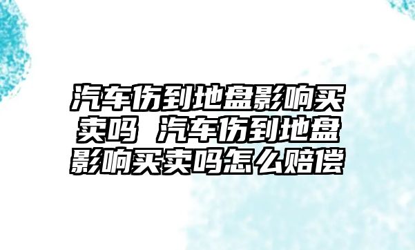 汽車傷到地盤影響買賣嗎 汽車傷到地盤影響買賣嗎怎么賠償