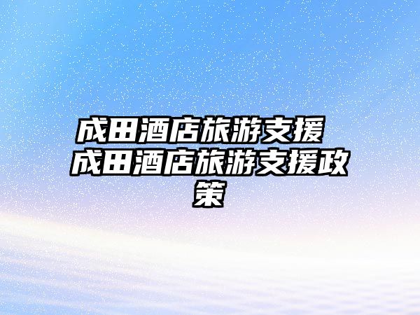 成田酒店旅游支援 成田酒店旅游支援政策