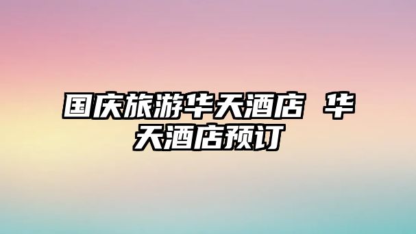 國慶旅游華天酒店 華天酒店預訂