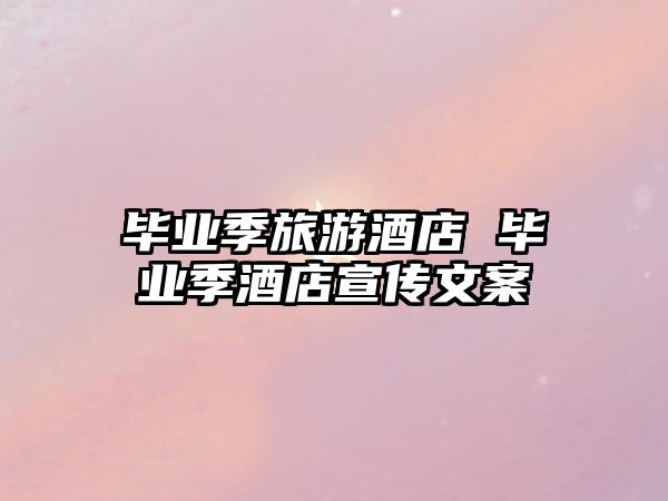 畢業季旅游酒店 畢業季酒店宣傳文案