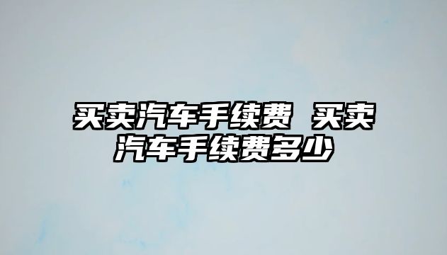 買賣汽車手續費 買賣汽車手續費多少