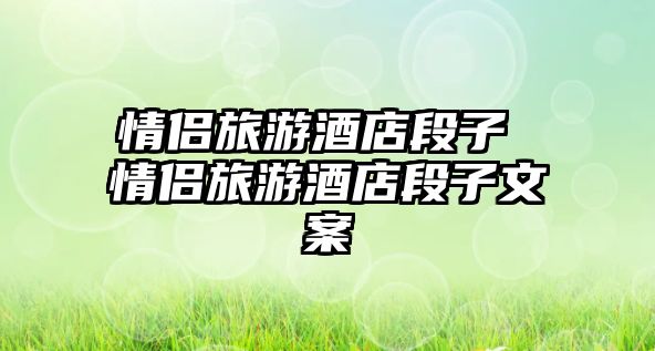 情侶旅游酒店段子 情侶旅游酒店段子文案