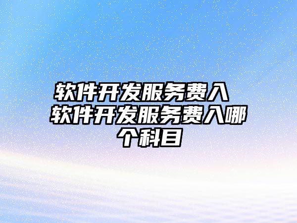 軟件開發(fā)服務費入 軟件開發(fā)服務費入哪個科目