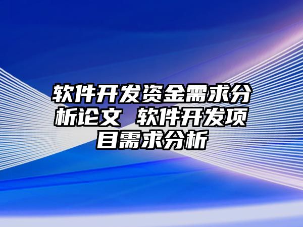 軟件開發(fā)資金需求分析論文 軟件開發(fā)項目需求分析