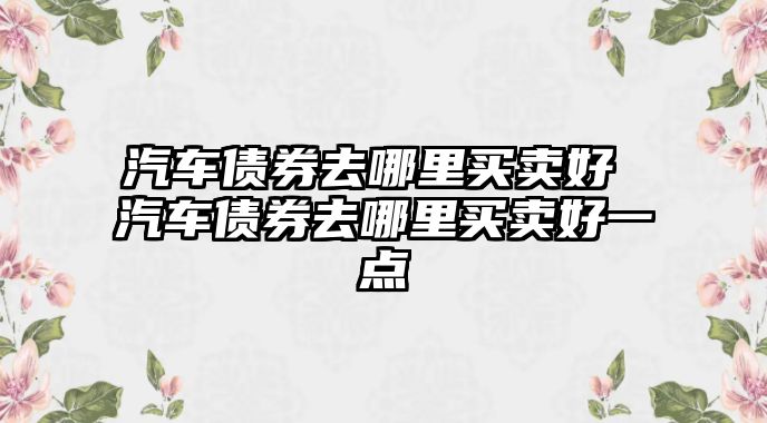 汽車債券去哪里買賣好 汽車債券去哪里買賣好一點
