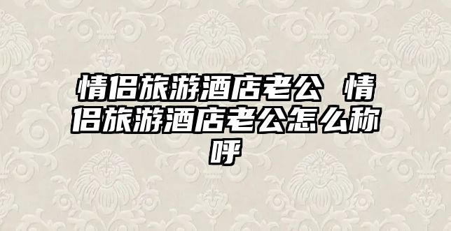 情侶旅游酒店老公 情侶旅游酒店老公怎么稱呼
