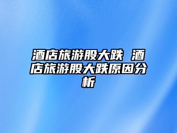 酒店旅游股大跌 酒店旅游股大跌原因分析