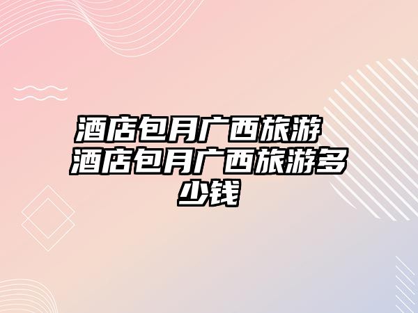酒店包月廣西旅游 酒店包月廣西旅游多少錢