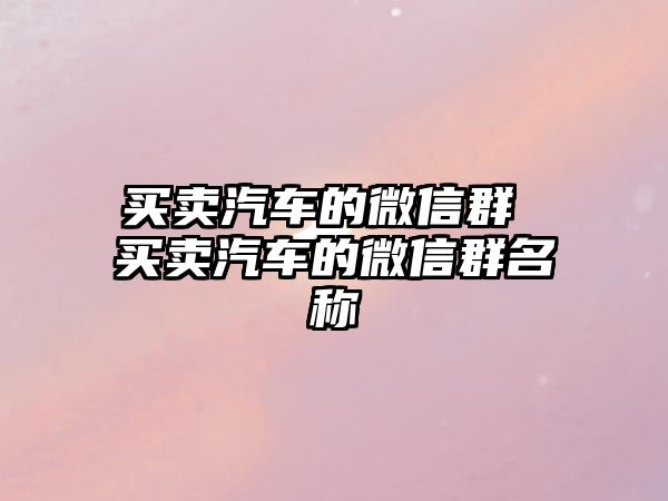 買賣汽車的微信群 買賣汽車的微信群名稱