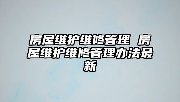 房屋維護維修管理 房屋維護維修管理辦法最新