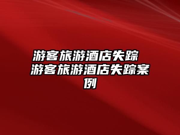 游客旅游酒店失蹤 游客旅游酒店失蹤案例