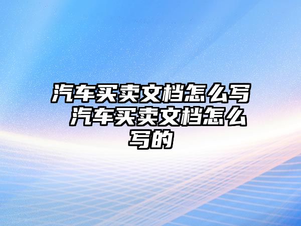 汽車買賣文檔怎么寫 汽車買賣文檔怎么寫的