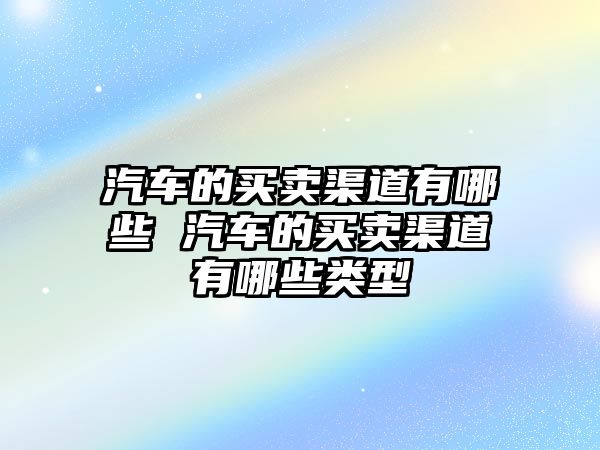 汽車的買賣渠道有哪些 汽車的買賣渠道有哪些類型