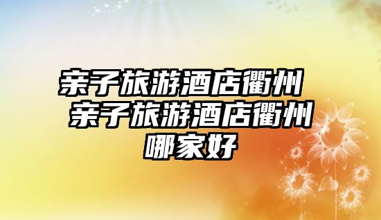 親子旅游酒店衢州 親子旅游酒店衢州哪家好