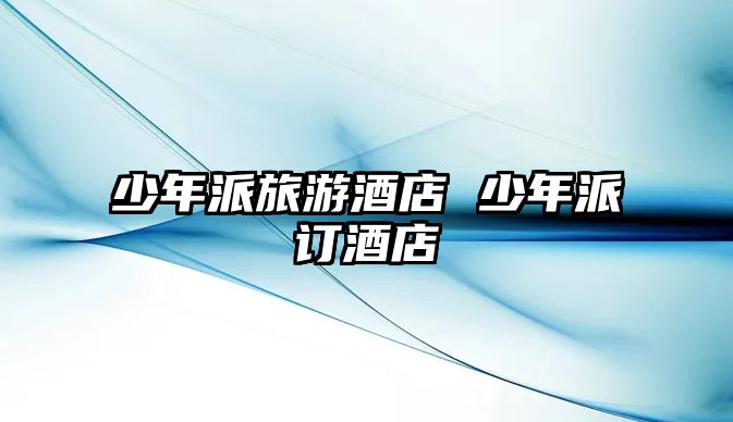 少年派旅游酒店 少年派訂酒店