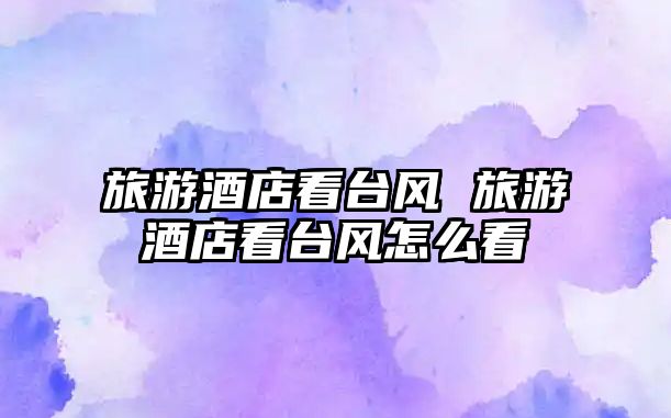 旅游酒店看臺(tái)風(fēng) 旅游酒店看臺(tái)風(fēng)怎么看