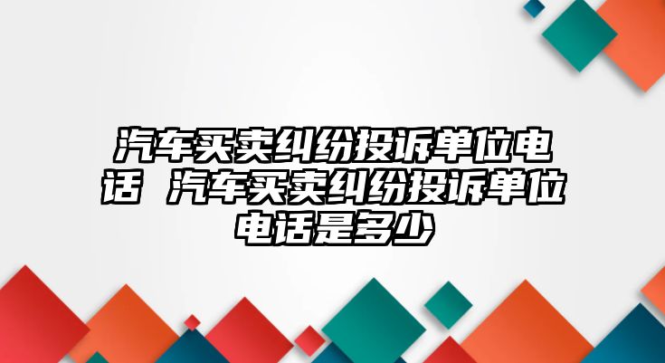 汽車買賣糾紛投訴單位電話 汽車買賣糾紛投訴單位電話是多少