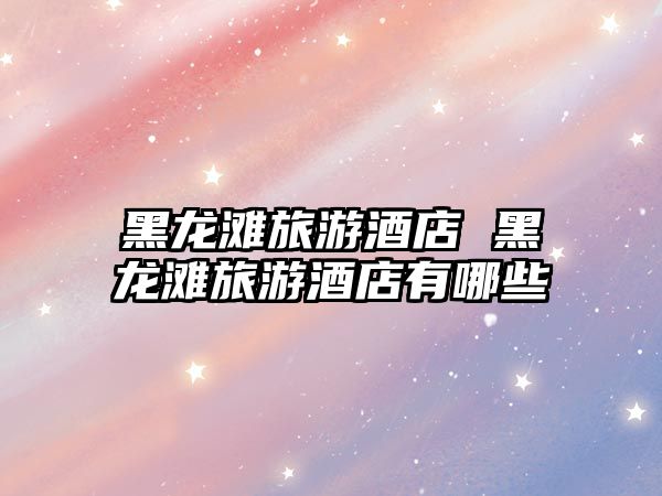 黑龍灘旅游酒店 黑龍灘旅游酒店有哪些