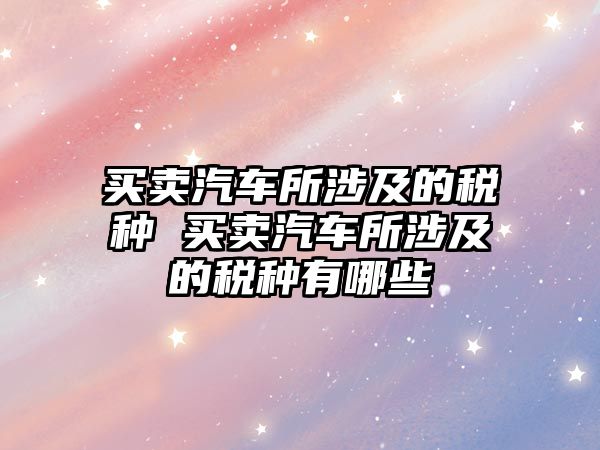 買賣汽車所涉及的稅種 買賣汽車所涉及的稅種有哪些