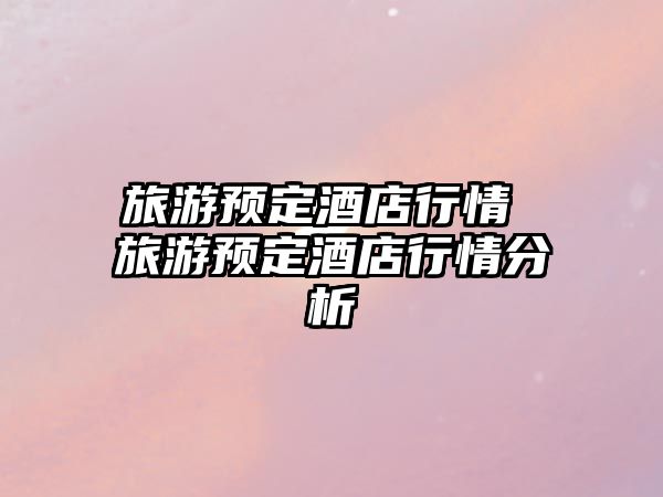 旅游預(yù)定酒店行情 旅游預(yù)定酒店行情分析
