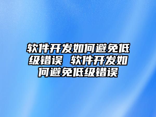 軟件開發如何避免低級錯誤 軟件開發如何避免低級錯誤