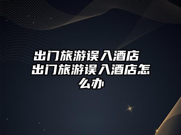 出門旅游誤入酒店 出門旅游誤入酒店怎么辦