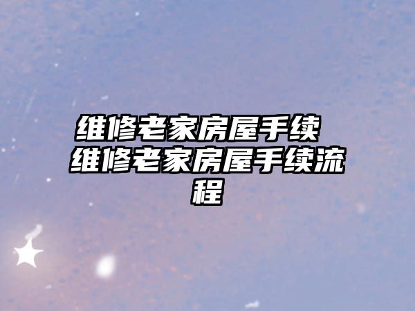 維修老家房屋手續(xù) 維修老家房屋手續(xù)流程