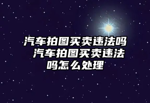 汽車拍圖買賣違法嗎 汽車拍圖買賣違法嗎怎么處理