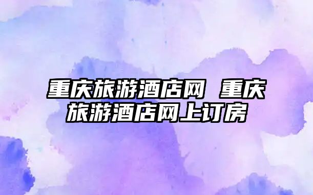 重慶旅游酒店網 重慶旅游酒店網上訂房
