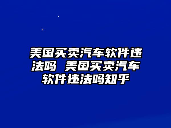美國買賣汽車軟件違法嗎 美國買賣汽車軟件違法嗎知乎