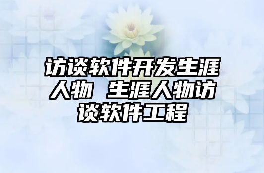 訪(fǎng)談軟件開(kāi)發(fā)生涯人物 生涯人物訪(fǎng)談軟件工程