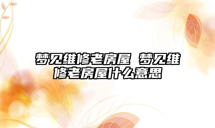 夢見維修老房屋 夢見維修老房屋什么意思