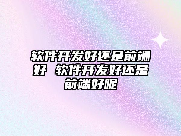 軟件開發好還是前端好 軟件開發好還是前端好呢