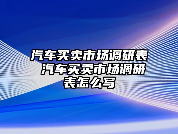 汽車買賣市場調研表 汽車買賣市場調研表怎么寫