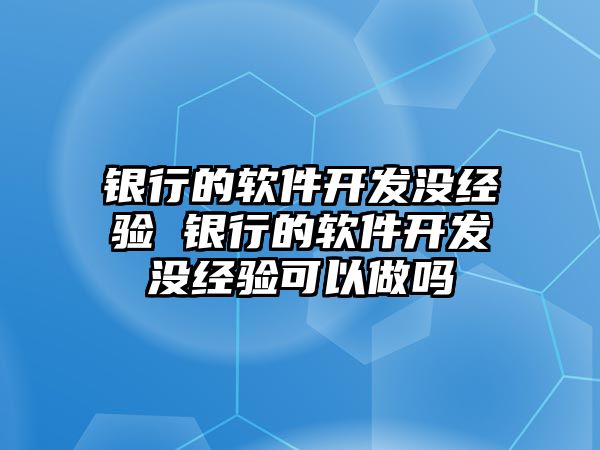 銀行的軟件開發(fā)沒經(jīng)驗(yàn) 銀行的軟件開發(fā)沒經(jīng)驗(yàn)可以做嗎