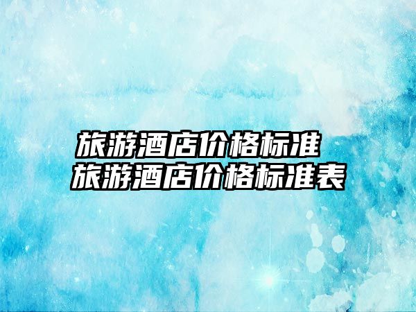 旅游酒店價(jià)格標(biāo)準(zhǔn) 旅游酒店價(jià)格標(biāo)準(zhǔn)表