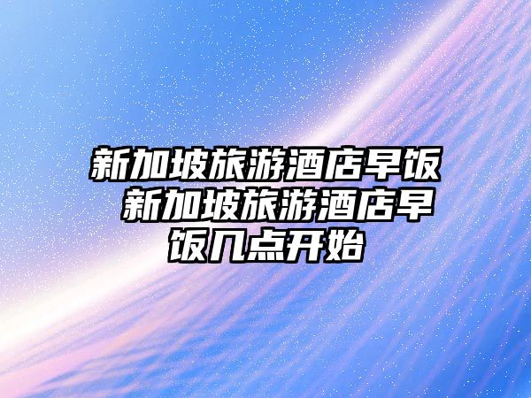 新加坡旅游酒店早飯 新加坡旅游酒店早飯幾點開始