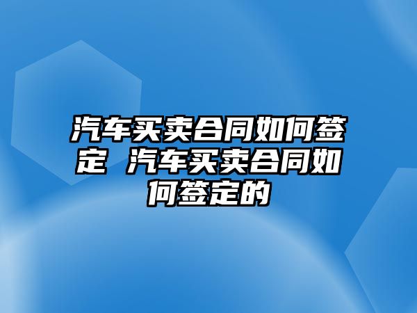 汽車買賣合同如何簽定 汽車買賣合同如何簽定的