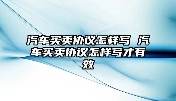 汽車買賣協議怎樣寫 汽車買賣協議怎樣寫才有效