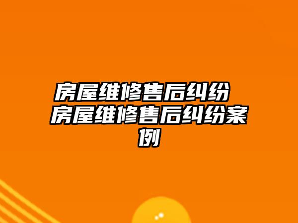 房屋維修售后糾紛 房屋維修售后糾紛案例