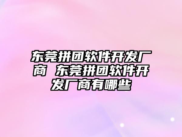 東莞拼團軟件開發廠商 東莞拼團軟件開發廠商有哪些