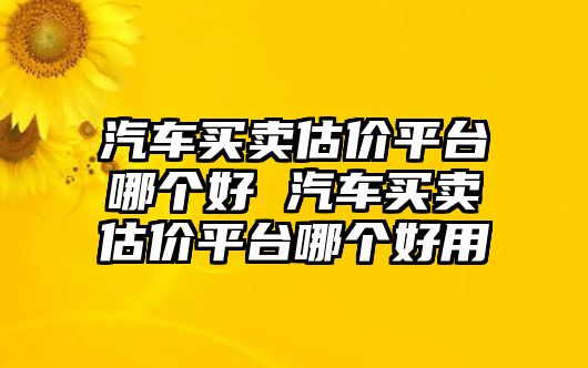 汽車買賣估價平臺哪個好 汽車買賣估價平臺哪個好用