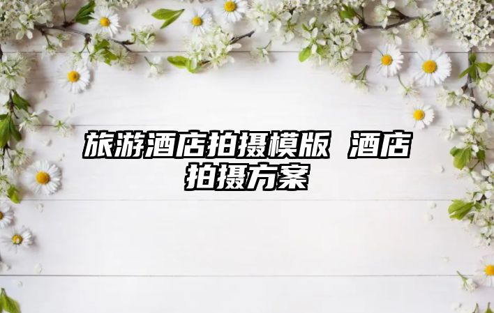旅游酒店拍攝模版 酒店拍攝方案