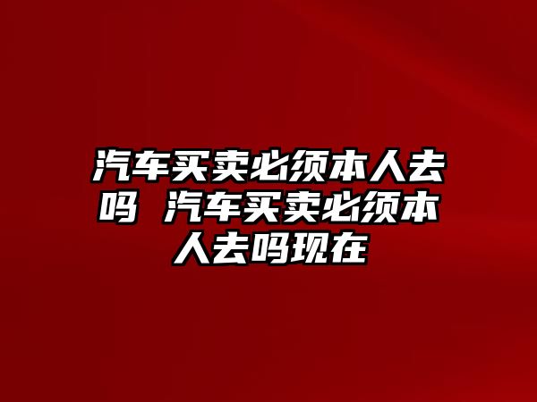汽車買賣必須本人去嗎 汽車買賣必須本人去嗎現在