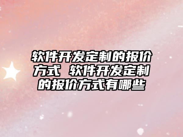 軟件開發(fā)定制的報價方式 軟件開發(fā)定制的報價方式有哪些